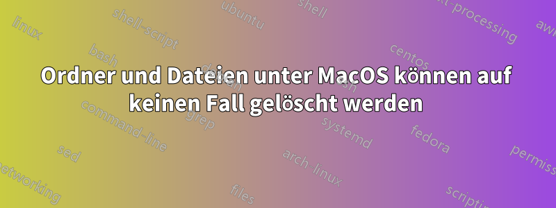 Ordner und Dateien unter MacOS können auf keinen Fall gelöscht werden