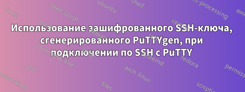 Использование зашифрованного SSH-ключа, сгенерированного PuTTYgen, при подключении по SSH с PuTTY