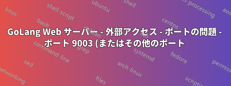 GoLang Web サーバー - 外部アクセス - ポートの問題 - ポート 9003 (またはその他のポート) でサービスを提供するにはどうすればよいでしょうか?