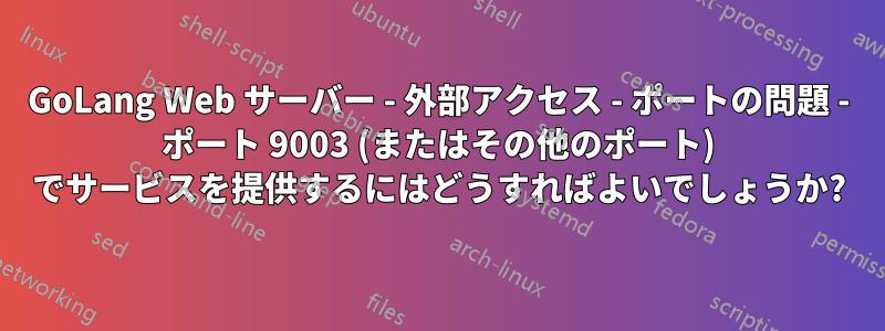 GoLang Web サーバー - 外部アクセス - ポートの問題 - ポート 9003 (またはその他のポート) でサービスを提供するにはどうすればよいでしょうか?