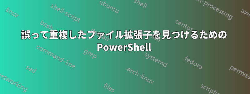 誤って重複したファイル拡張子を見つけるための PowerShell