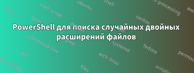 PowerShell для поиска случайных двойных расширений файлов