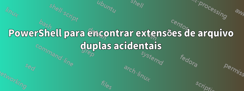 PowerShell para encontrar extensões de arquivo duplas acidentais