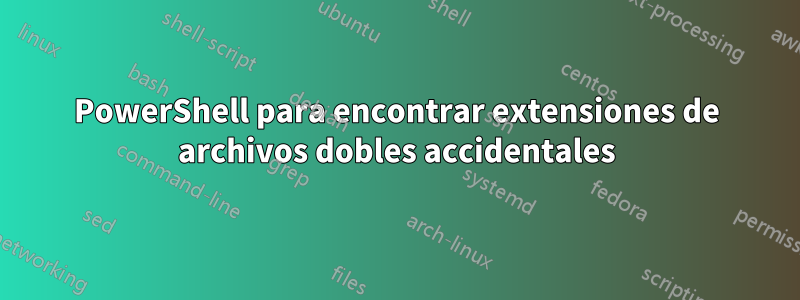 PowerShell para encontrar extensiones de archivos dobles accidentales