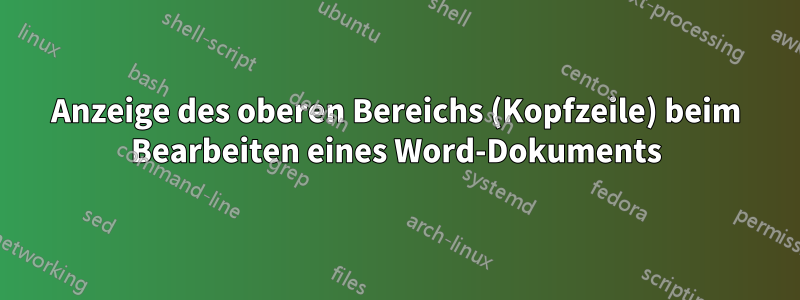 Anzeige des oberen Bereichs (Kopfzeile) beim Bearbeiten eines Word-Dokuments