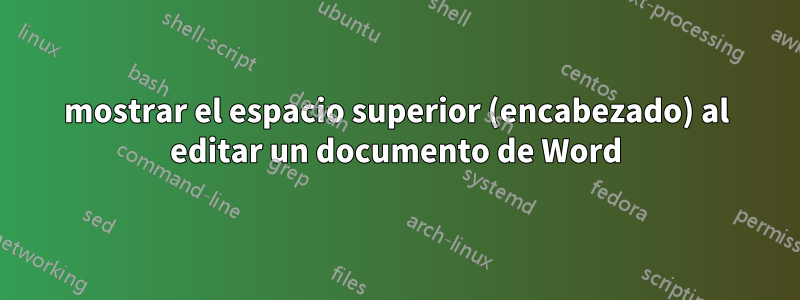 mostrar el espacio superior (encabezado) al editar un documento de Word