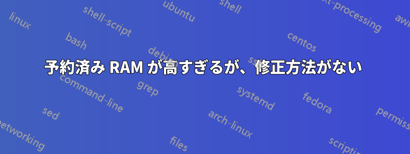 予約済み RAM が高すぎるが、修正方法がない