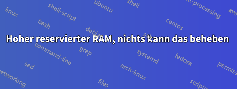 Hoher reservierter RAM, nichts kann das beheben