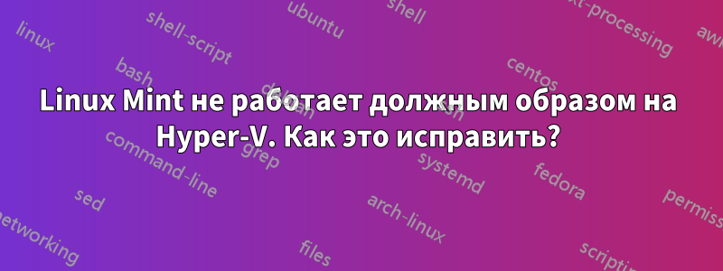 Linux Mint не работает должным образом на Hyper-V. Как это исправить?