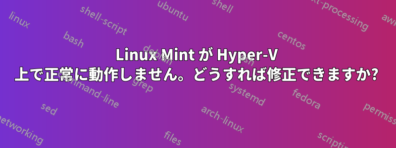 Linux Mint が Hyper-V 上で正常に動作しません。どうすれば修正できますか?