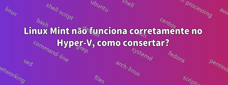 Linux Mint não funciona corretamente no Hyper-V, como consertar?