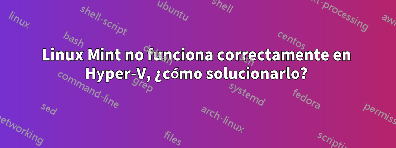 Linux Mint no funciona correctamente en Hyper-V, ¿cómo solucionarlo?