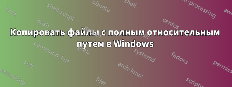 Копировать файлы с полным относительным путем в Windows