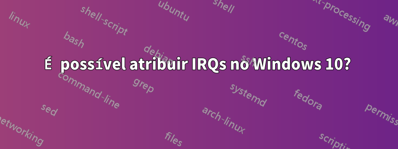 É possível atribuir IRQs no Windows 10?