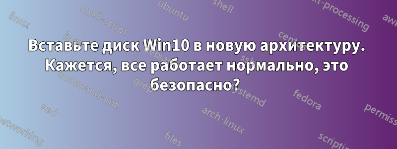 Вставьте диск Win10 в новую архитектуру. Кажется, все работает нормально, это безопасно? 