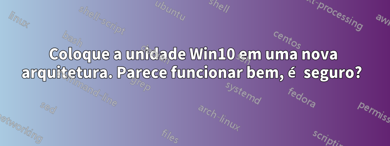 Coloque a unidade Win10 em uma nova arquitetura. Parece funcionar bem, é seguro? 