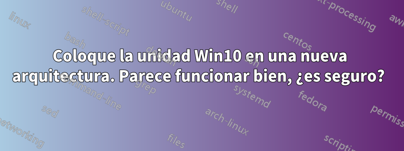 Coloque la unidad Win10 en una nueva arquitectura. Parece funcionar bien, ¿es seguro? 