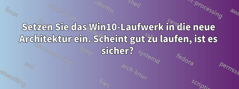 Setzen Sie das Win10-Laufwerk in die neue Architektur ein. Scheint gut zu laufen, ist es sicher? 