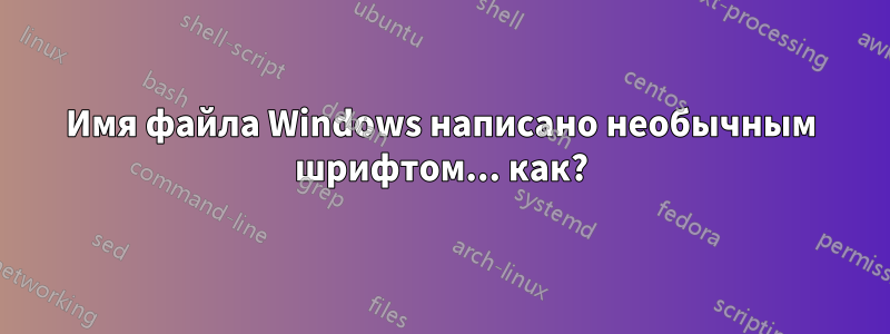 Имя файла Windows написано необычным шрифтом... как?