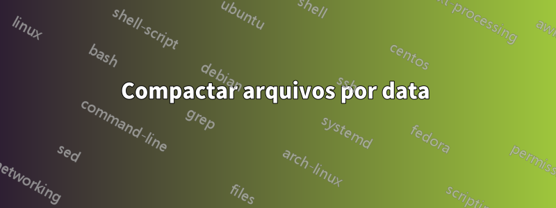 Compactar arquivos por data