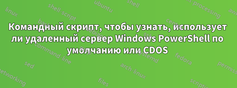 Командный скрипт, чтобы узнать, использует ли удаленный сервер Windows PowerShell по умолчанию или CDOS