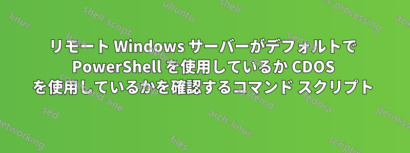 リモート Windows サーバーがデフォルトで PowerShell を使用しているか CDOS を使用しているかを確認するコマンド スクリプト