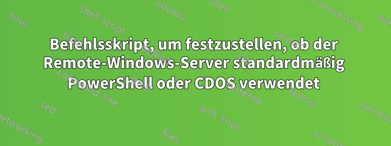 Befehlsskript, um festzustellen, ob der Remote-Windows-Server standardmäßig PowerShell oder CDOS verwendet