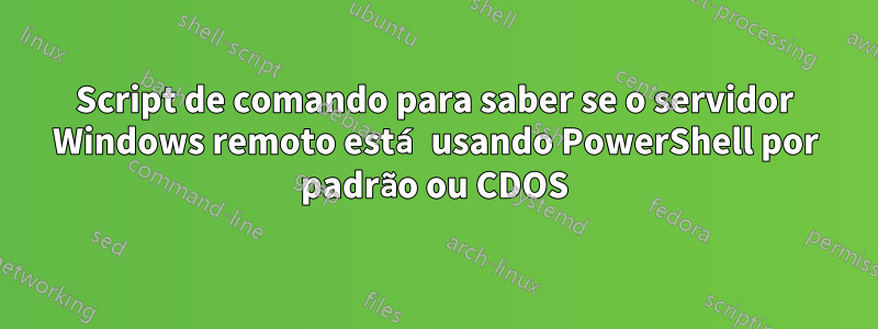 Script de comando para saber se o servidor Windows remoto está usando PowerShell por padrão ou CDOS