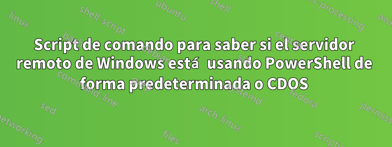 Script de comando para saber si el servidor remoto de Windows está usando PowerShell de forma predeterminada o CDOS