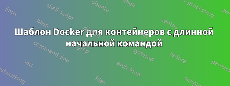 Шаблон Docker для контейнеров с длинной начальной командой