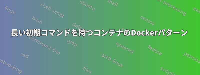 長い初期コマンドを持つコンテナのDockerパターン