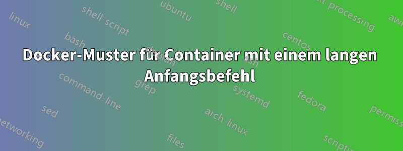 Docker-Muster für Container mit einem langen Anfangsbefehl