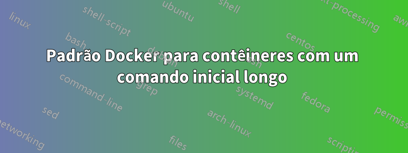 Padrão Docker para contêineres com um comando inicial longo