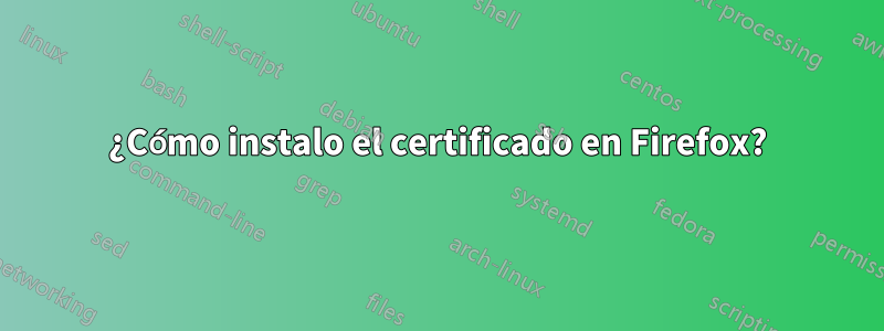 ¿Cómo instalo el certificado en Firefox?