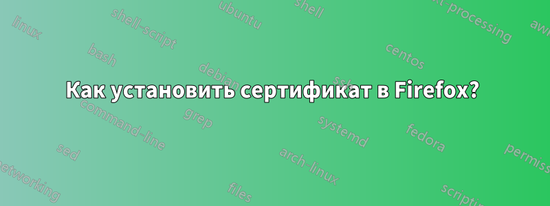 Как установить сертификат в Firefox?