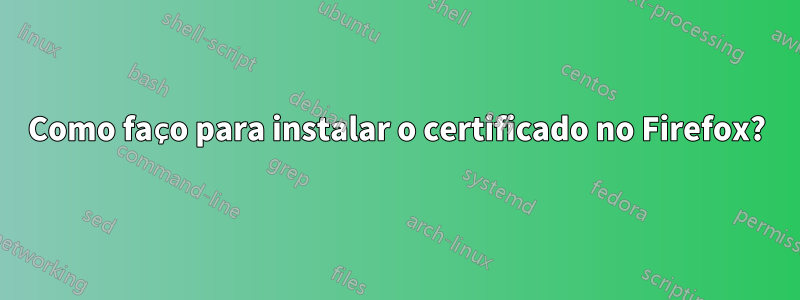 Como faço para instalar o certificado no Firefox?