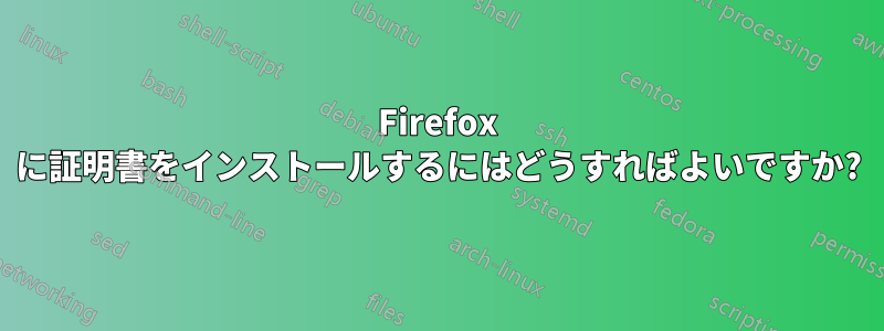 Firefox に証明書をインストールするにはどうすればよいですか?