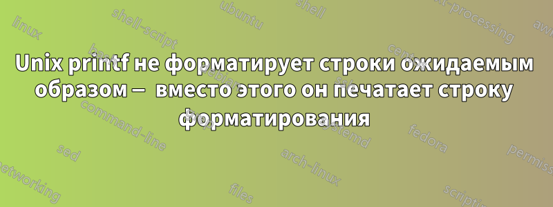 Unix printf не форматирует строки ожидаемым образом — вместо этого он печатает строку форматирования