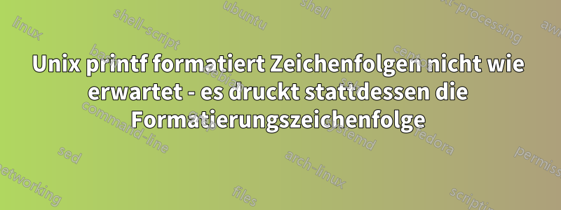 Unix printf formatiert Zeichenfolgen nicht wie erwartet - es druckt stattdessen die Formatierungszeichenfolge