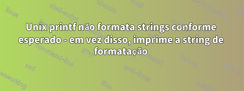 Unix printf não formata strings conforme esperado - em vez disso, imprime a string de formatação