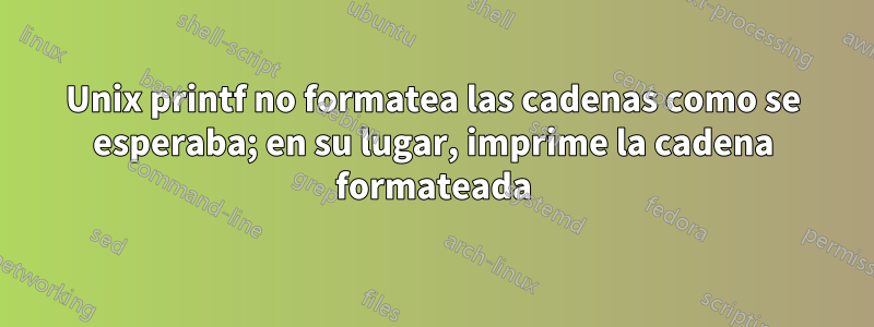 Unix printf no formatea las cadenas como se esperaba; en su lugar, imprime la cadena formateada