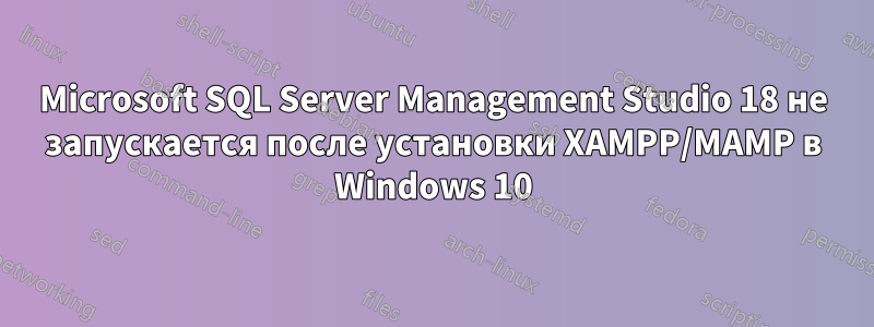 Microsoft SQL Server Management Studio 18 не запускается после установки XAMPP/MAMP в Windows 10