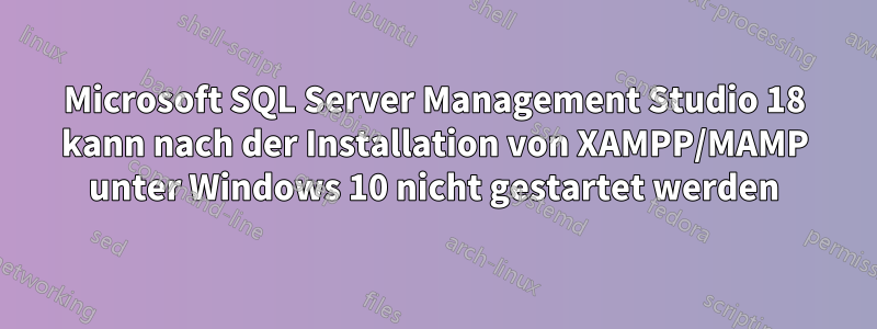 Microsoft SQL Server Management Studio 18 kann nach der Installation von XAMPP/MAMP unter Windows 10 nicht gestartet werden