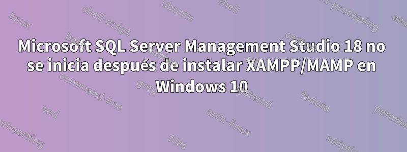 Microsoft SQL Server Management Studio 18 no se inicia después de instalar XAMPP/MAMP en Windows 10