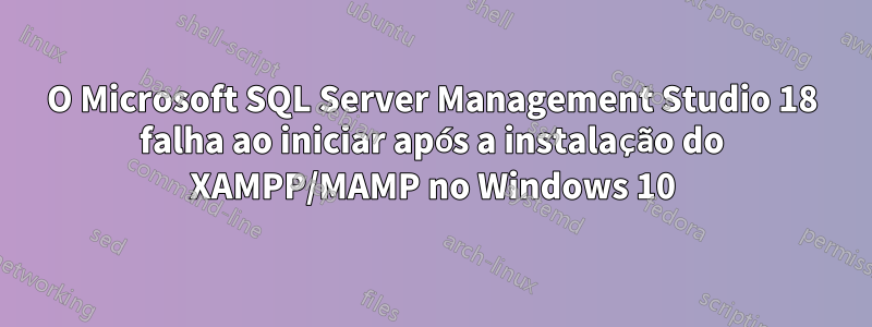 O Microsoft SQL Server Management Studio 18 falha ao iniciar após a instalação do XAMPP/MAMP no Windows 10