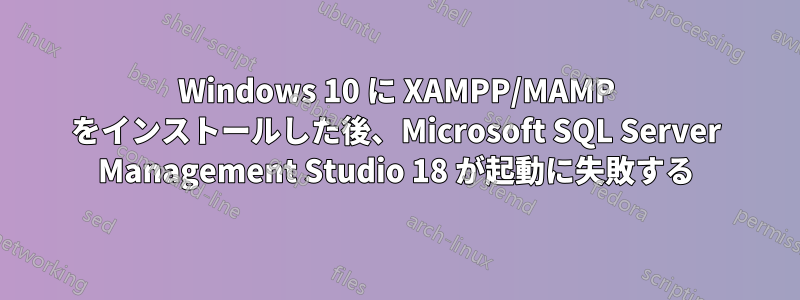 Windows 10 に XAMPP/MAMP をインストールした後、Microsoft SQL Server Management Studio 18 が起動に失敗する