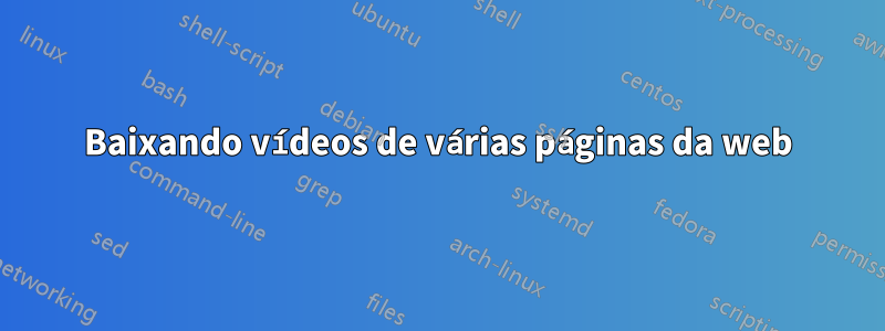 Baixando vídeos de várias páginas da web