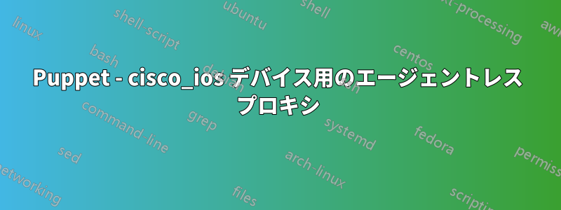 Puppet - cisco_ios デバイス用のエージェントレス プロキシ