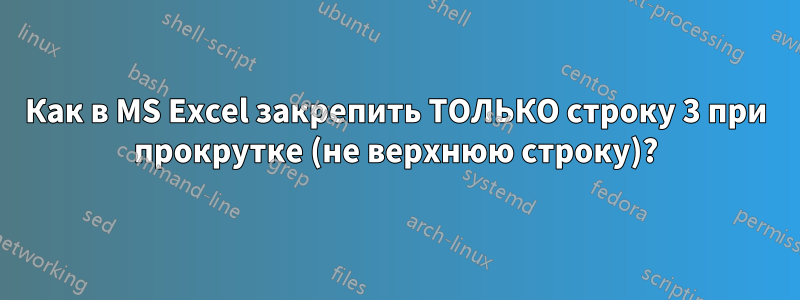 Как в MS Excel закрепить ТОЛЬКО строку 3 при прокрутке (не верхнюю строку)?