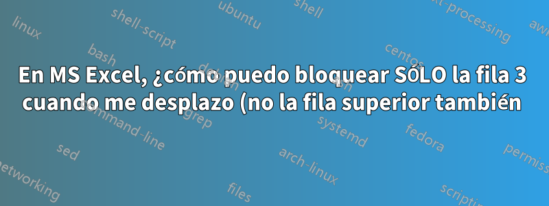 En MS Excel, ¿cómo puedo bloquear SÓLO la fila 3 cuando me desplazo (no la fila superior también)?